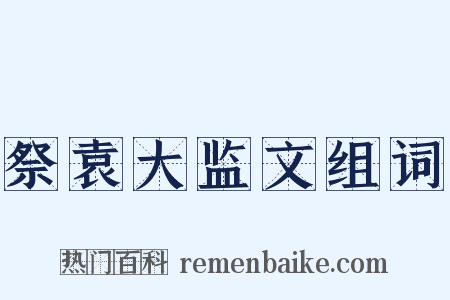 祭袁大监文组词是什么意思的图片